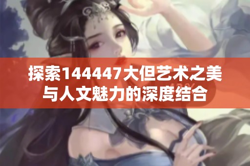 探索144447大但艺术之美与人文魅力的深度结合