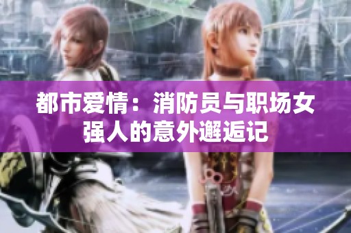 都市爱情：消防员与职场女强人的意外邂逅记