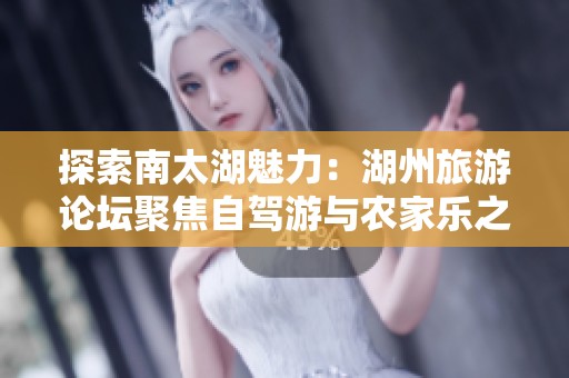 探索南太湖魅力：湖州旅游论坛聚焦自驾游与农家乐之旅分享与交流