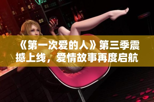 《第一次爱的人》第三季震撼上线，爱情故事再度启航！