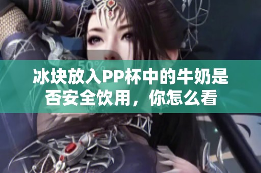冰块放入PP杯中的牛奶是否安全饮用，你怎么看