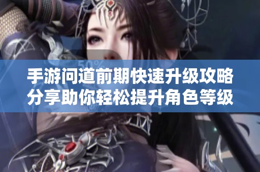 手游问道前期快速升级攻略分享助你轻松提升角色等级的技巧与方法