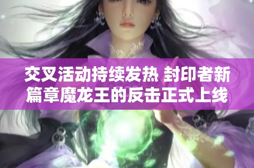 交叉活动持续发热 封印者新篇章魔龙王的反击正式上线引发热议