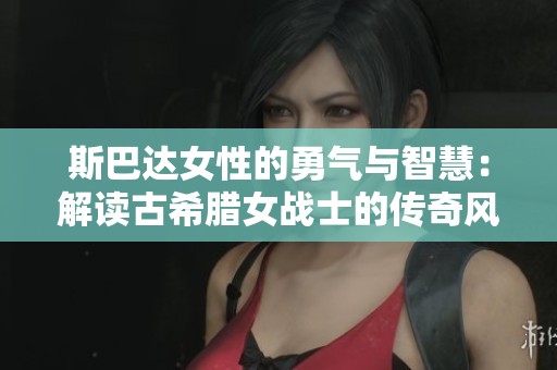 斯巴达女性的勇气与智慧：解读古希腊女战士的传奇风采