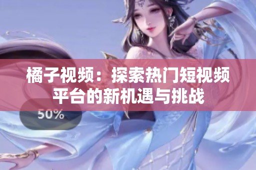 橘子视频：探索热门短视频平台的新机遇与挑战