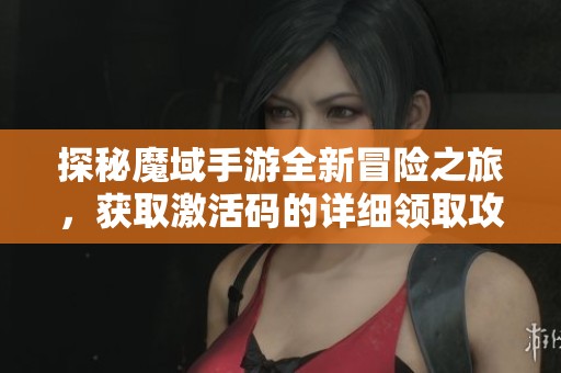 探秘魔域手游全新冒险之旅，获取激活码的详细领取攻略让你不再迷茫