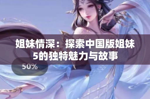 姐妹情深：探索中国版姐妹5的独特魅力与故事