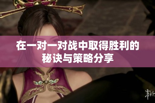 在一对一对战中取得胜利的秘诀与策略分享