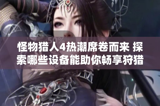 怪物猎人4热潮席卷而来 探索哪些设备能助你畅享狩猎乐趣