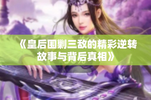 《皇后围剿三敌的精彩逆转故事与背后真相》