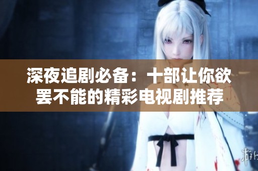 深夜追剧必备：十部让你欲罢不能的精彩电视剧推荐