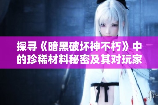 探寻《暗黑破坏神不朽》中的珍稀材料秘密及其对玩家冒险体验的深远影响