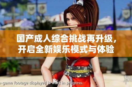 国产成人综合挑战再升级，开启全新娱乐模式与体验