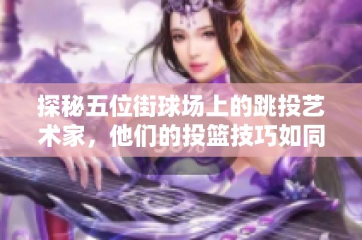 探秘五位街球场上的跳投艺术家，他们的投篮技巧如同优美诗篇般动人心弦