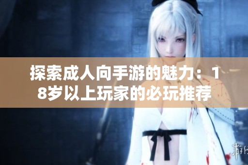 探索成人向手游的魅力：18岁以上玩家的必玩推荐