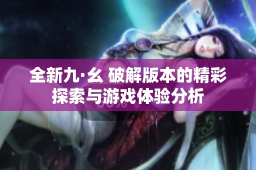 全新九·幺 破解版本的精彩探索与游戏体验分析