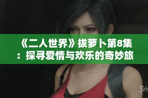 《二人世界》拔萝卜第8集：探寻爱情与欢乐的奇妙旅程