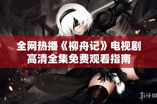 全网热播《柳舟记》电视剧高清全集免费观看指南