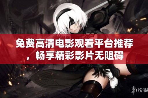 免费高清电影观看平台推荐，畅享精彩影片无阻碍