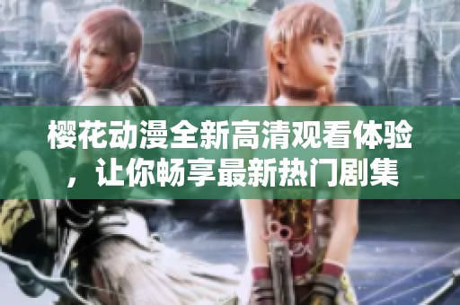 樱花动漫全新高清观看体验，让你畅享最新热门剧集