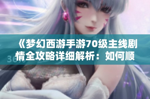 《梦幻西游手游70级主线剧情全攻略详细解析：如何顺利完成70级剧情任务》