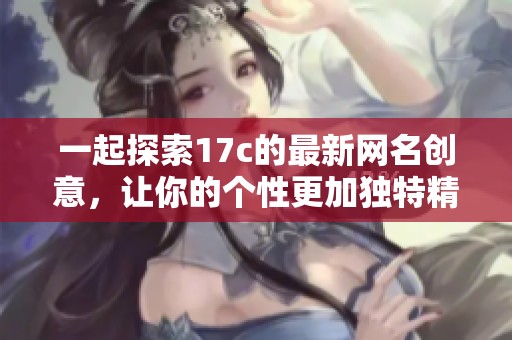 一起探索17c的最新网名创意，让你的个性更加独特精彩