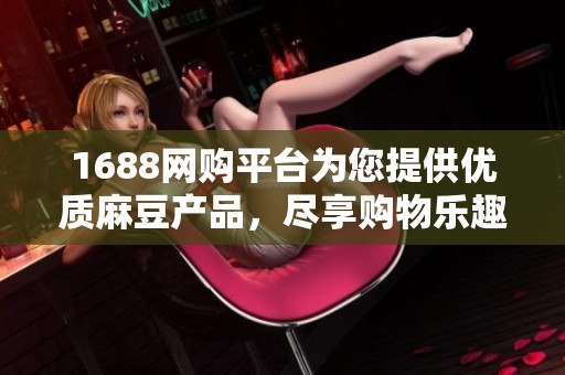 1688网购平台为您提供优质麻豆产品，尽享购物乐趣