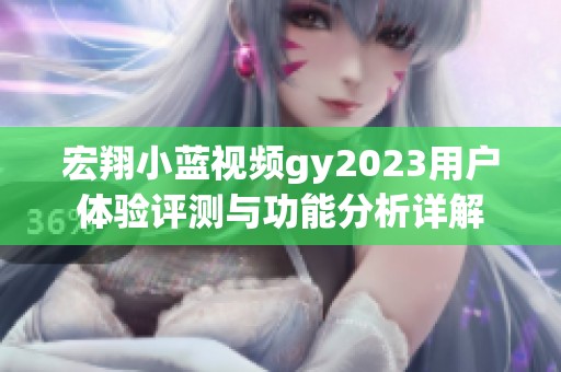 宏翔小蓝视频gy2023用户体验评测与功能分析详解