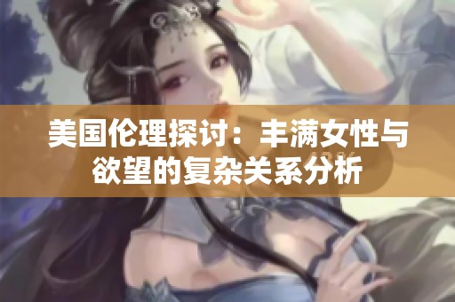 美国伦理探讨：丰满女性与欲望的复杂关系分析