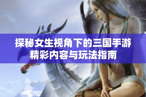 探秘女生视角下的三国手游精彩内容与玩法指南