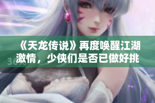 《天龙传说》再度唤醒江湖激情，少侠们是否已做好挑战准备呢
