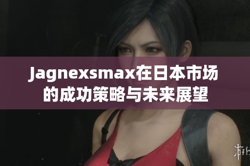Jagnexsmax在日本市场的成功策略与未来展望