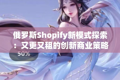 俄罗斯Shopify新模式探索：又更又租的创新商业策略