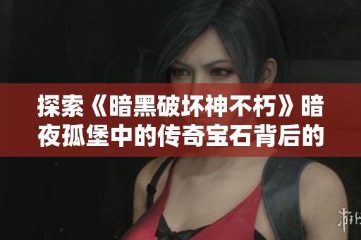 探索《暗黑破坏神不朽》暗夜孤堡中的传奇宝石背后的故事与秘密
