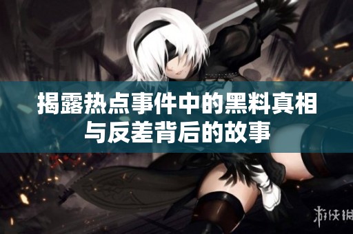 揭露热点事件中的黑料真相与反差背后的故事