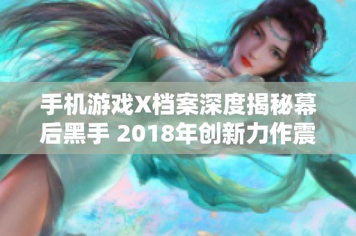 手机游戏X档案深度揭秘幕后黑手 2018年创新力作震撼上线引发玩家热潮