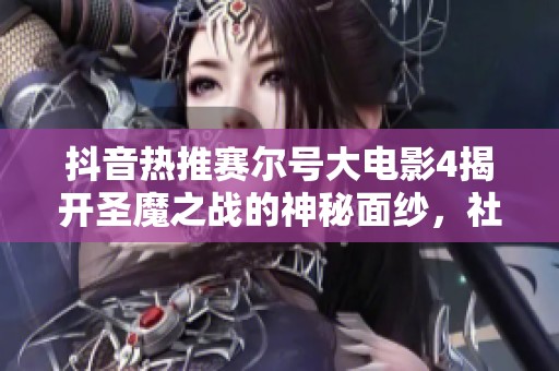 抖音热推赛尔号大电影4揭开圣魔之战的神秘面纱，社会新闻引关注