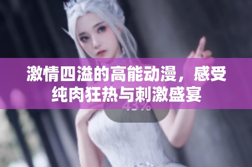 激情四溢的高能动漫，感受纯肉狂热与刺激盛宴