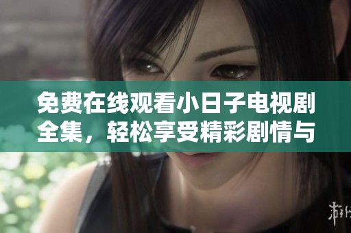 免费在线观看小日子电视剧全集，轻松享受精彩剧情与生活哲学