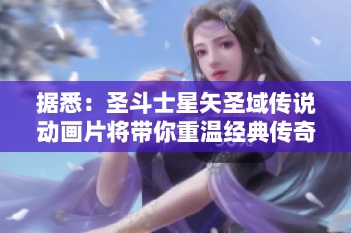据悉：圣斗士星矢圣域传说动画片将带你重温经典传奇的魅力与热血