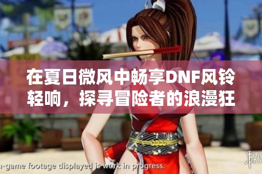 在夏日微风中畅享DNF风铃轻响，探寻冒险者的浪漫狂欢盛会与无限乐趣