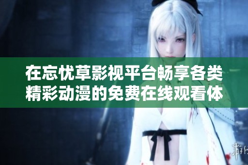 在忘忧草影视平台畅享各类精彩动漫的免费在线观看体验