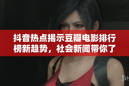 抖音热点揭示豆瓣电影排行榜新趋势，社会新闻带你了解大受欢迎影片背后的故事