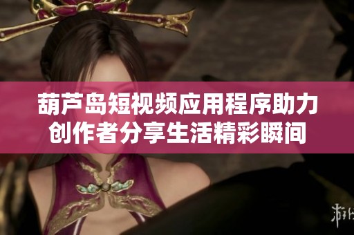 葫芦岛短视频应用程序助力创作者分享生活精彩瞬间