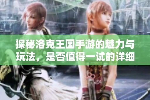 探秘洛克王国手游的魅力与玩法，是否值得一试的详细评测与介绍
