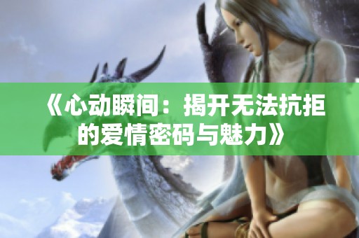 《心动瞬间：揭开无法抗拒的爱情密码与魅力》