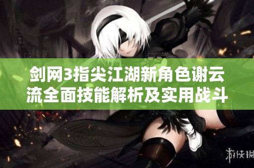 剑网3指尖江湖新角色谢云流全面技能解析及实用战斗策略建议分享