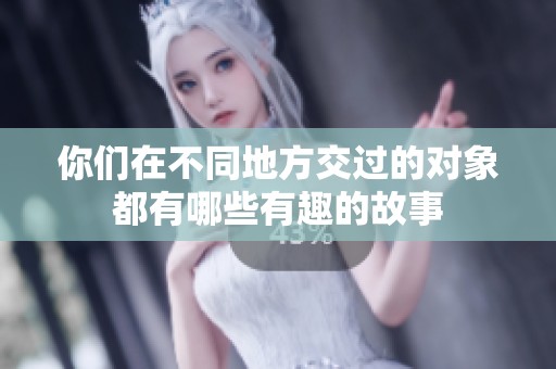 你们在不同地方交过的对象都有哪些有趣的故事