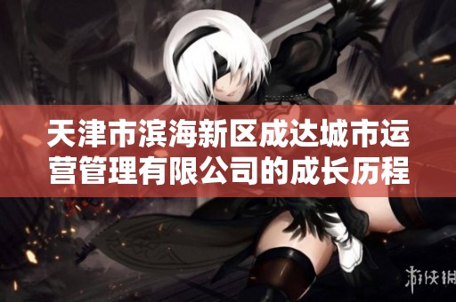天津市滨海新区成达城市运营管理有限公司的成长历程与未来发展前景探讨