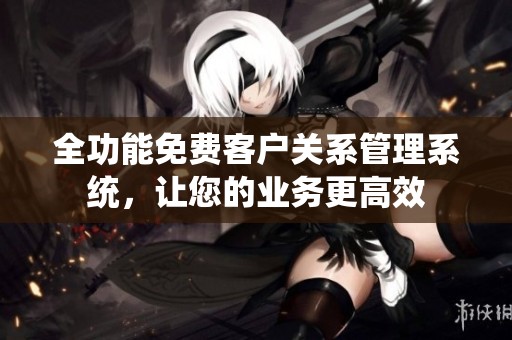 全功能免费客户关系管理系统，让您的业务更高效